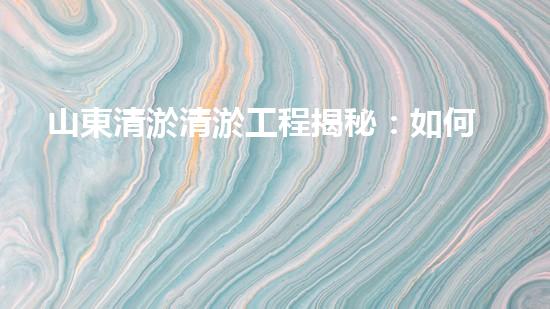 山東清淤清淤工程揭秘：如何有效提升水體質量和環(huán)境保護的終極策略？